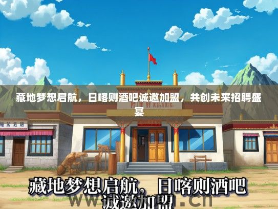 藏地梦想启航，日喀则酒吧诚邀加盟，共创未来招聘盛宴