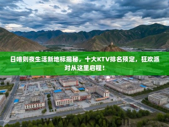 日喀则夜生活新地标揭秘，十大KTV排名预定，狂欢派对从这里启程！