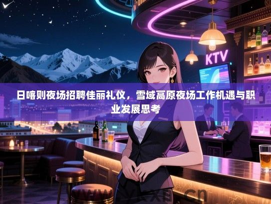 日喀则夜场招聘佳丽礼仪，雪域高原夜场工作机遇与职业发展思考